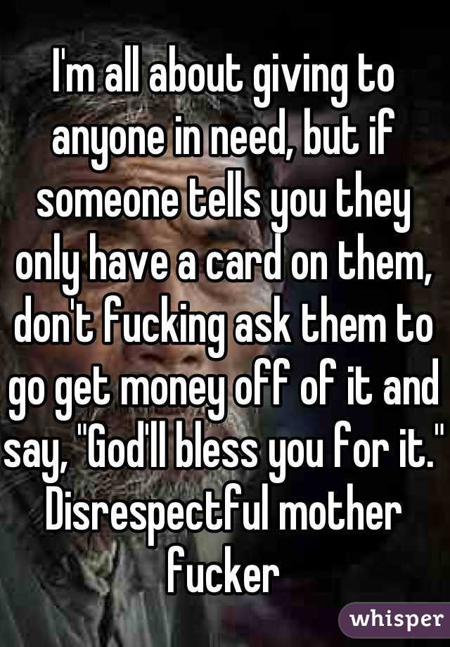 I'm all about giving to anyone in need, but if someone tells you they only have a card on them, don't fucking ask them to go get money off of it and say, "God'll bless you for it." Disrespectful mother fucker