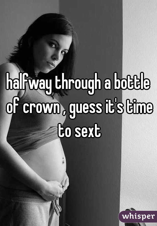 halfway through a bottle of crown , guess it's time to sext