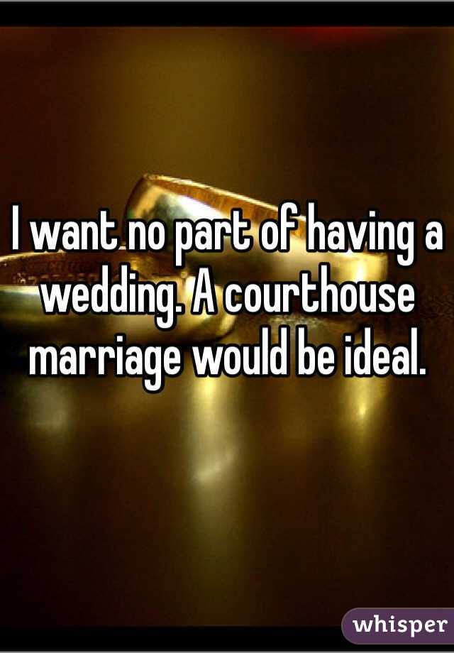 I want no part of having a wedding. A courthouse marriage would be ideal. 