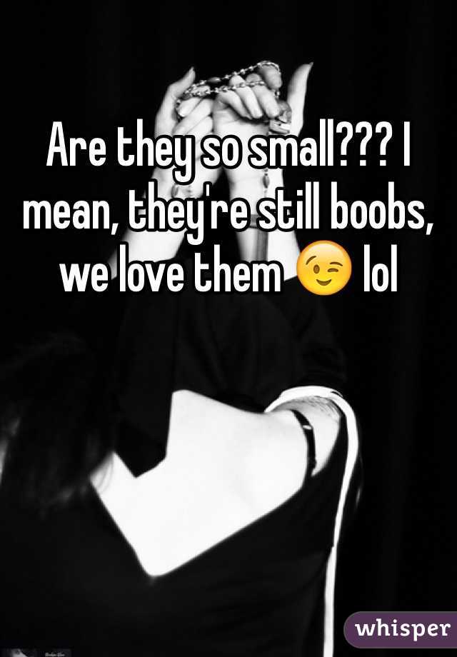 Are they so small??? I mean, they're still boobs, we love them 😉 lol