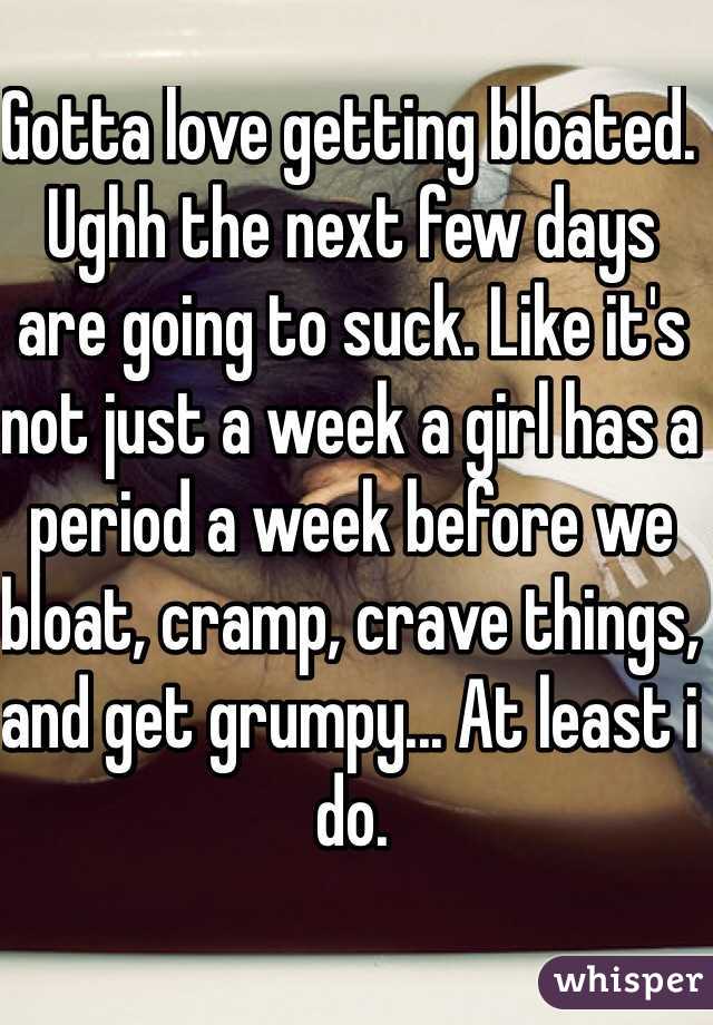 Gotta love getting bloated. Ughh the next few days are going to suck. Like it's not just a week a girl has a period a week before we bloat, cramp, crave things, and get grumpy... At least i do.
