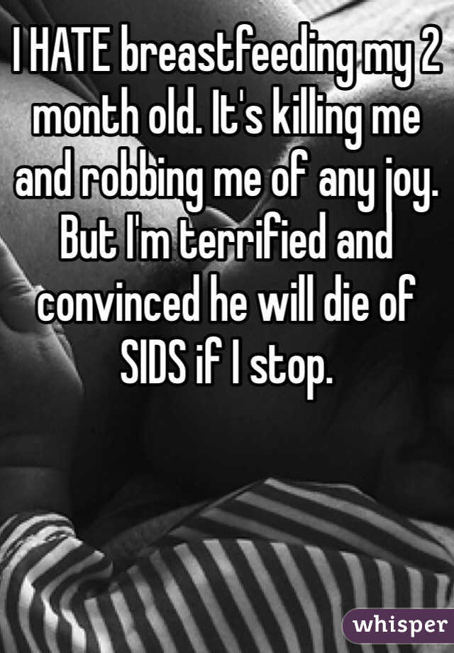 I HATE breastfeeding my 2 month old. It's killing me and robbing me of any joy. But I'm terrified and convinced he will die of SIDS if I stop. 