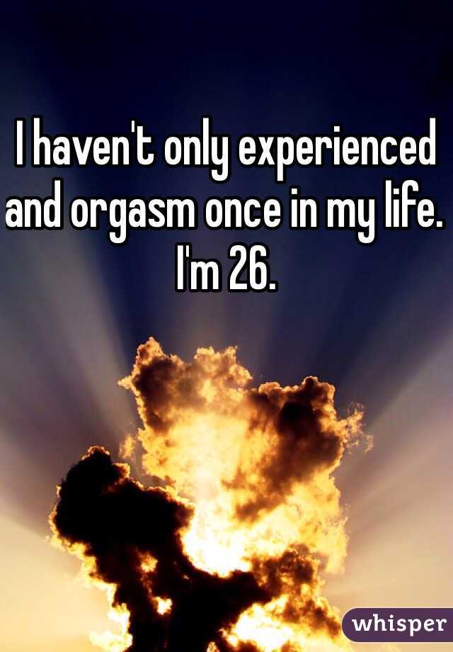 I haven't only experienced and orgasm once in my life. I'm 26. 