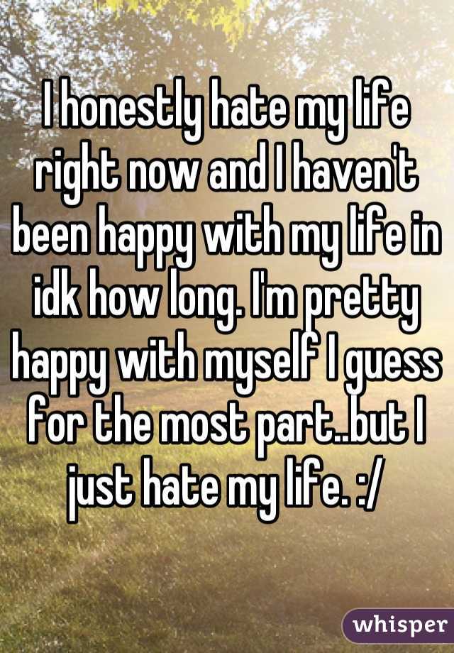 I honestly hate my life right now and I haven't been happy with my life in idk how long. I'm pretty happy with myself I guess for the most part..but I just hate my life. :/