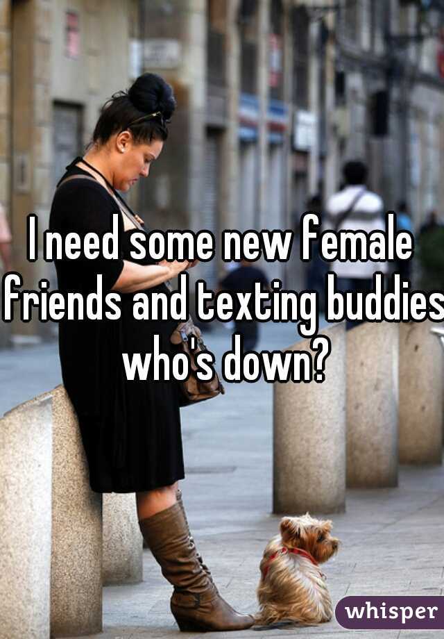 I need some new female friends and texting buddies who's down?