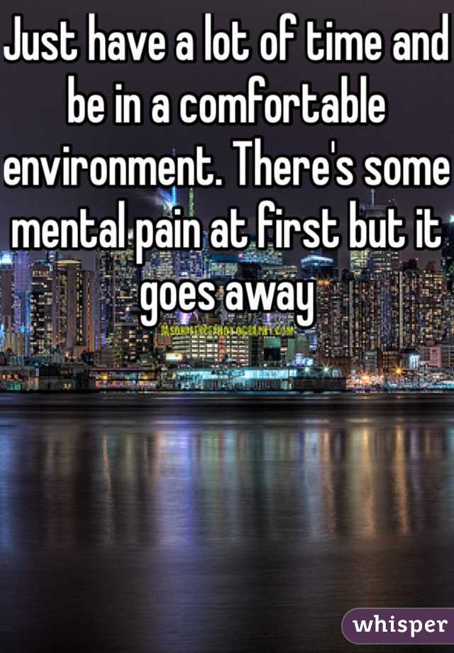 Just have a lot of time and be in a comfortable environment. There's some mental pain at first but it goes away