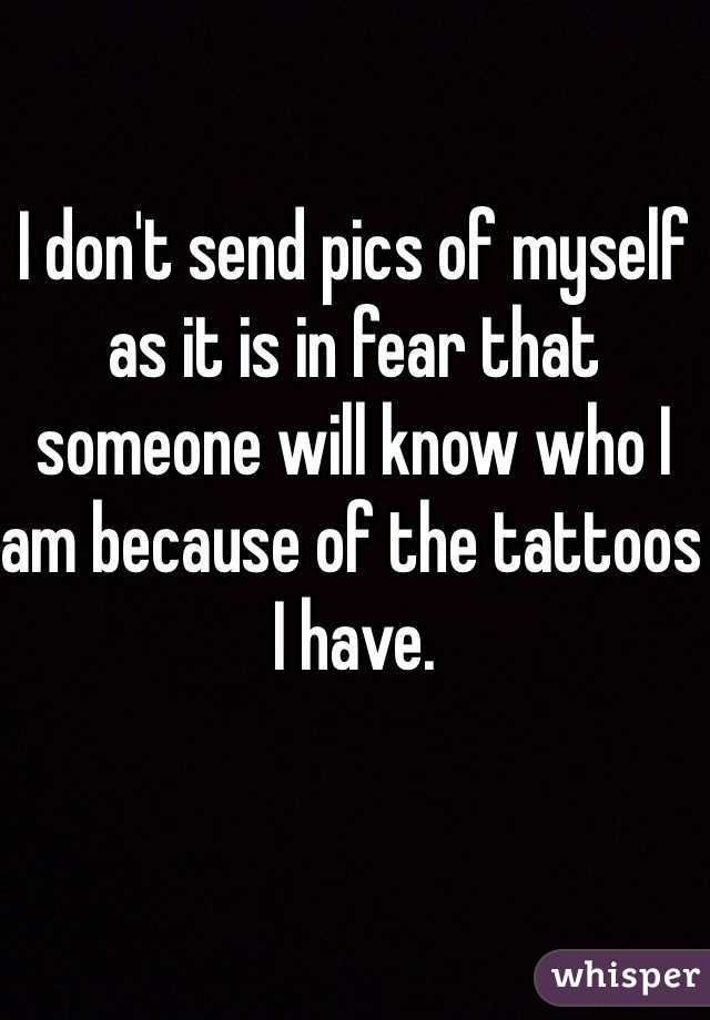 I don't send pics of myself as it is in fear that someone will know who I am because of the tattoos I have.