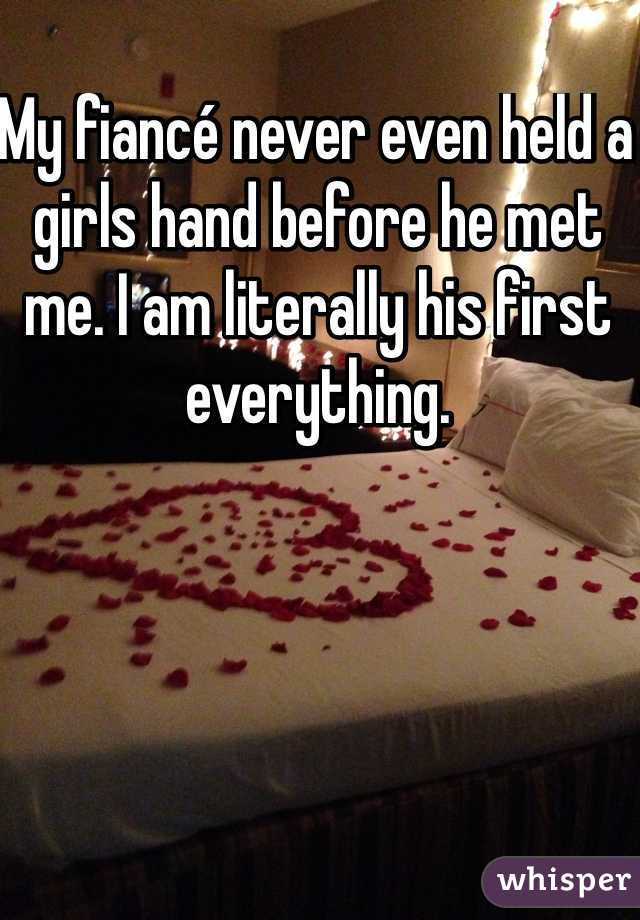 My fiancé never even held a girls hand before he met me. I am literally his first everything. 