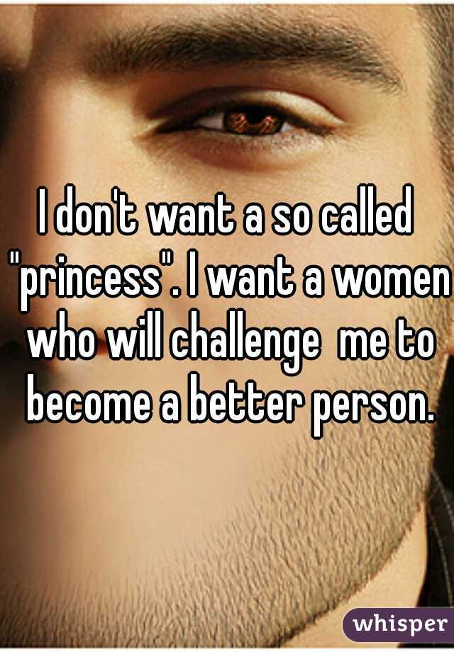 I don't want a so called "princess". I want a women who will challenge  me to become a better person.