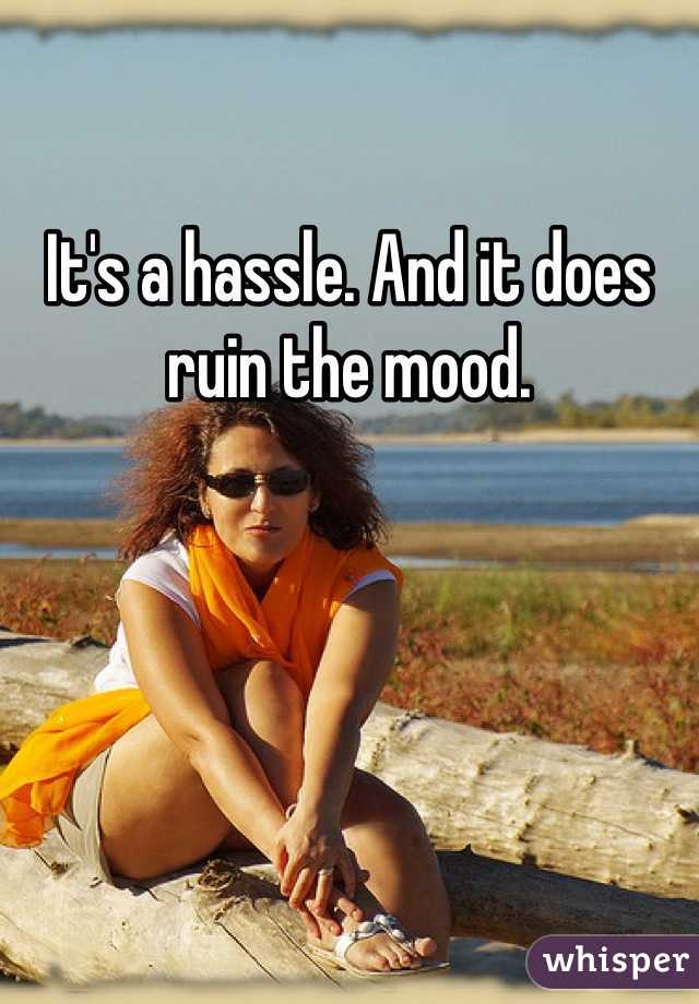 It's a hassle. And it does ruin the mood. 