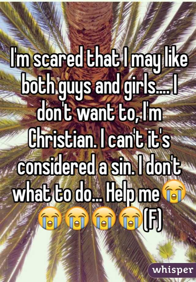 I'm scared that I may like both guys and girls.... I don't want to, I'm Christian. I can't it's considered a sin. I don't what to do... Help me😭😭😭😭😭(F)