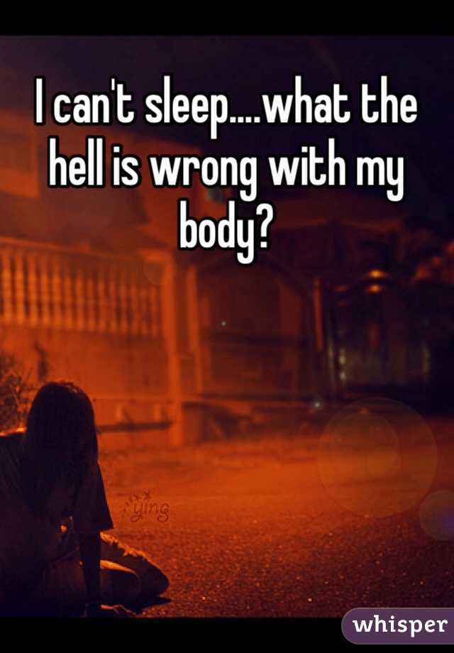 I can't sleep....what the hell is wrong with my body? 