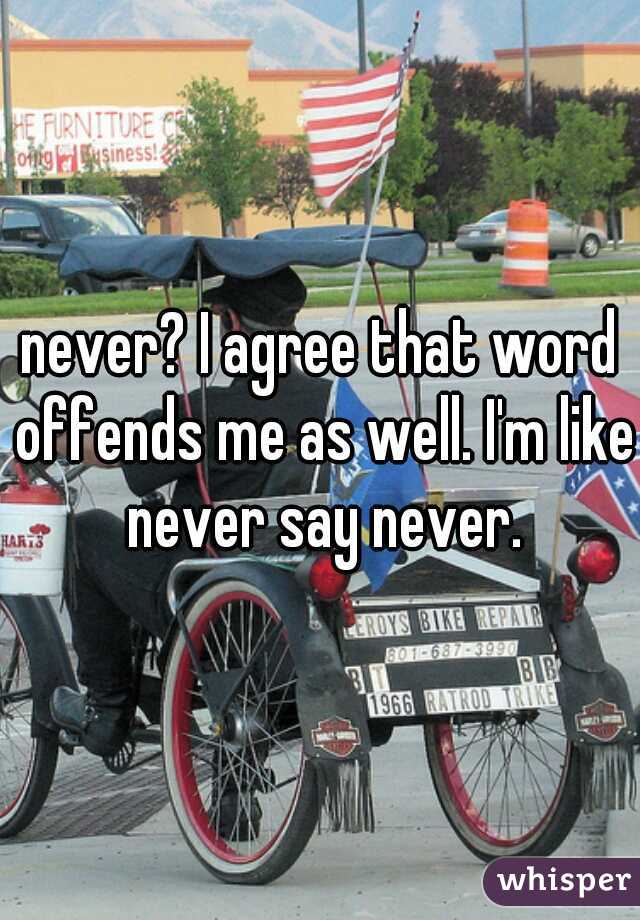 never? I agree that word offends me as well. I'm like never say never.