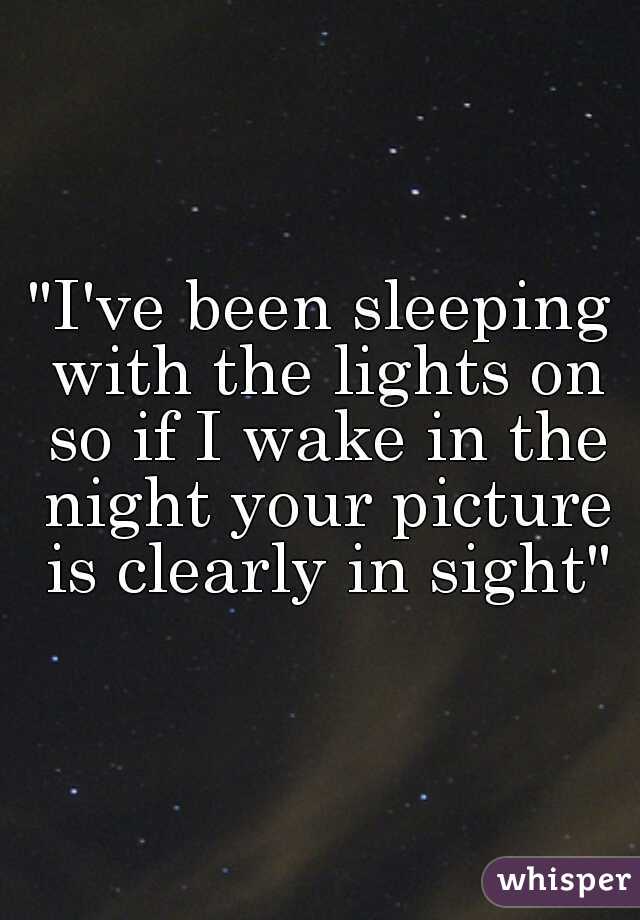"I've been sleeping with the lights on so if I wake in the night your picture is clearly in sight"