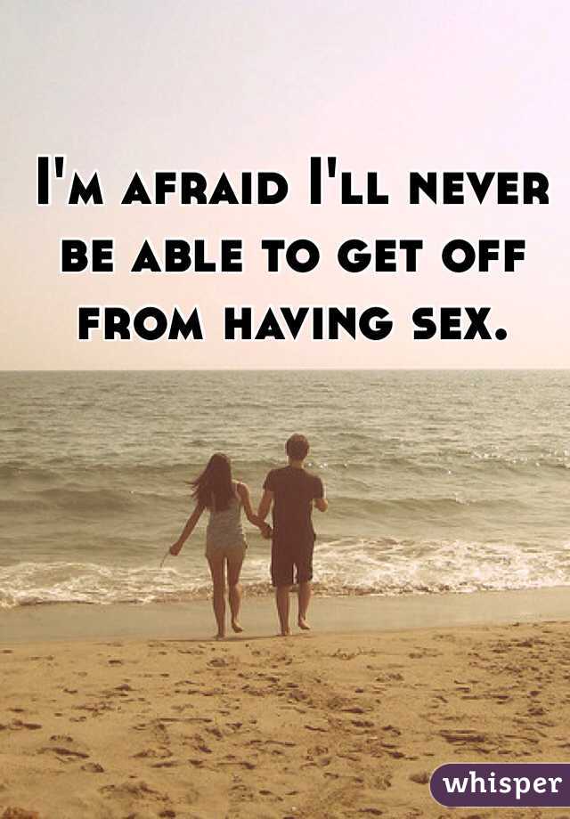 I'm afraid I'll never be able to get off from having sex. 