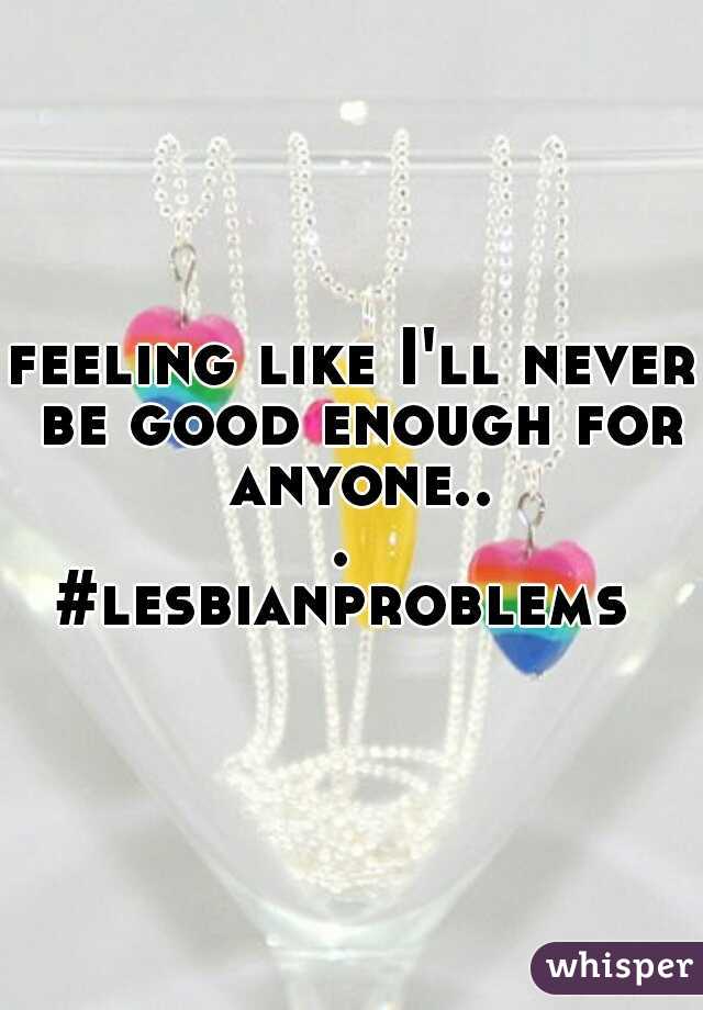 feeling like I'll never be good enough for anyone... 
#lesbianproblems 