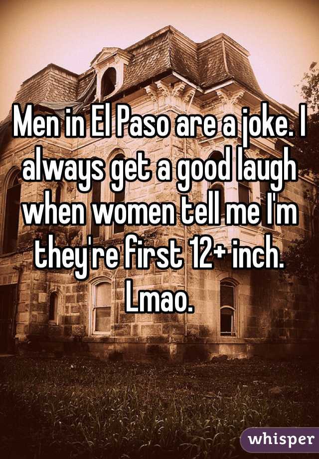 Men in El Paso are a joke. I always get a good laugh when women tell me I'm they're first 12+ inch. Lmao.