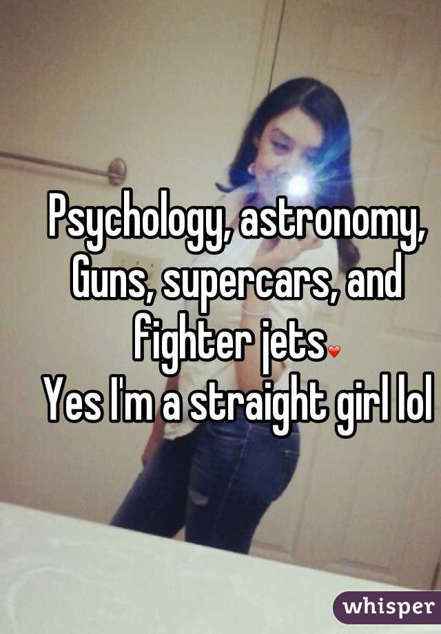 Psychology, astronomy, Guns, supercars, and fighter jets❤
Yes I'm a straight girl lol
