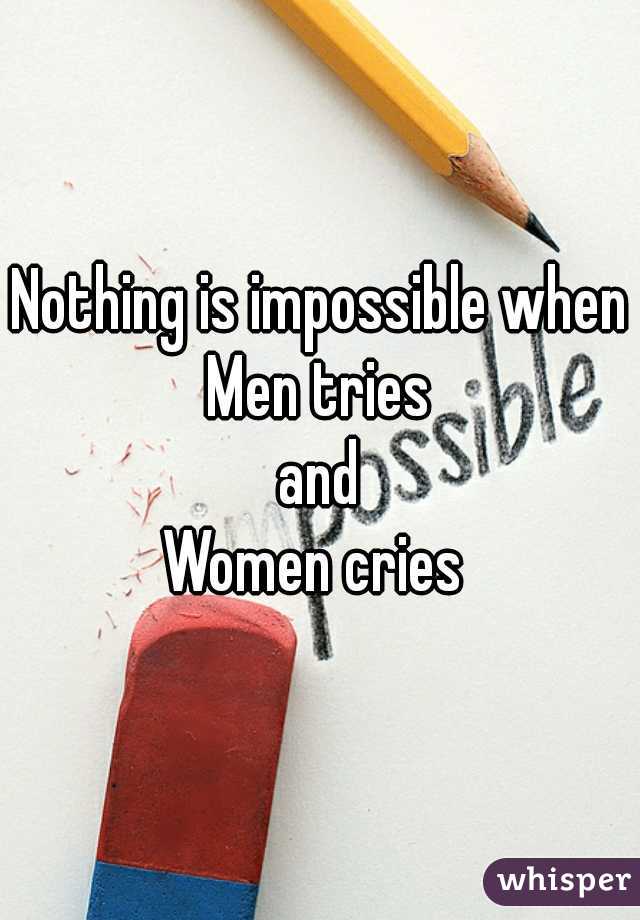 Nothing is impossible when
Men tries
and
Women cries 