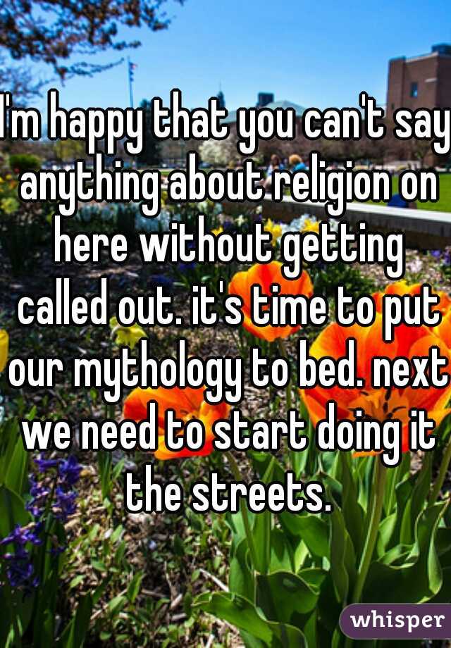I'm happy that you can't say anything about religion on here without getting called out. it's time to put our mythology to bed. next we need to start doing it the streets.
