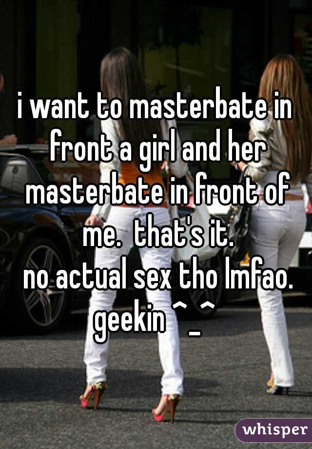 i want to masterbate in front a girl and her masterbate in front of me.  that's it.
  no actual sex tho lmfao. 
geekin ^_^