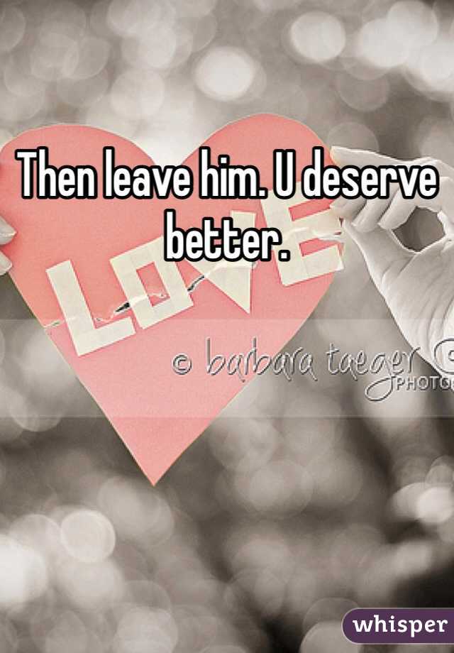 Then leave him. U deserve better. 