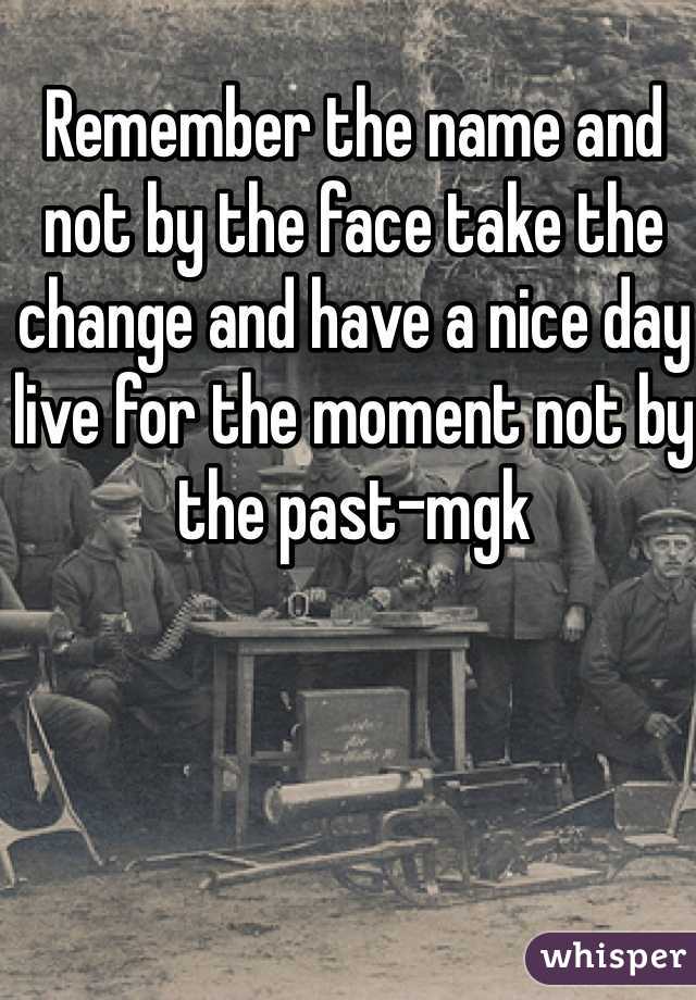 Remember the name and not by the face take the change and have a nice day live for the moment not by the past-mgk 