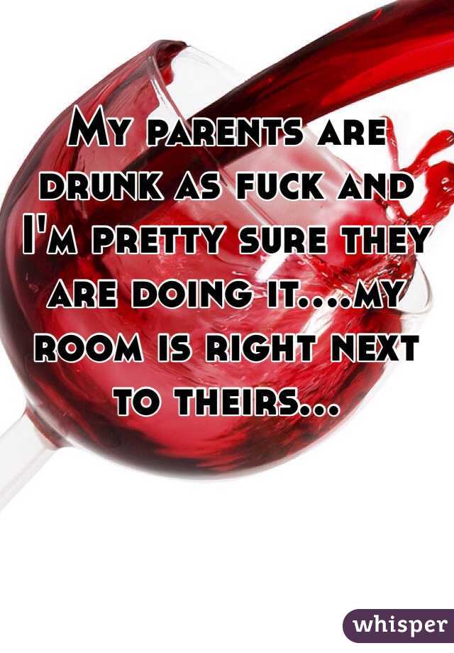 My parents are drunk as fuck and I'm pretty sure they are doing it....my room is right next to theirs...