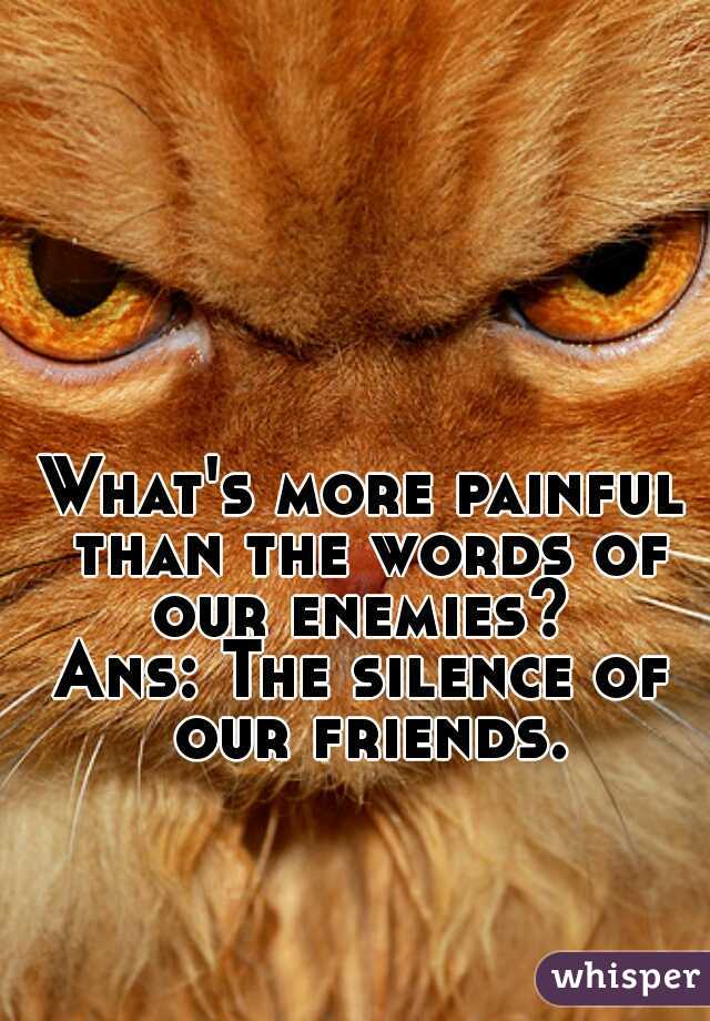 What's more painful than the words of our enemies? 

Ans: The silence of our friends.
