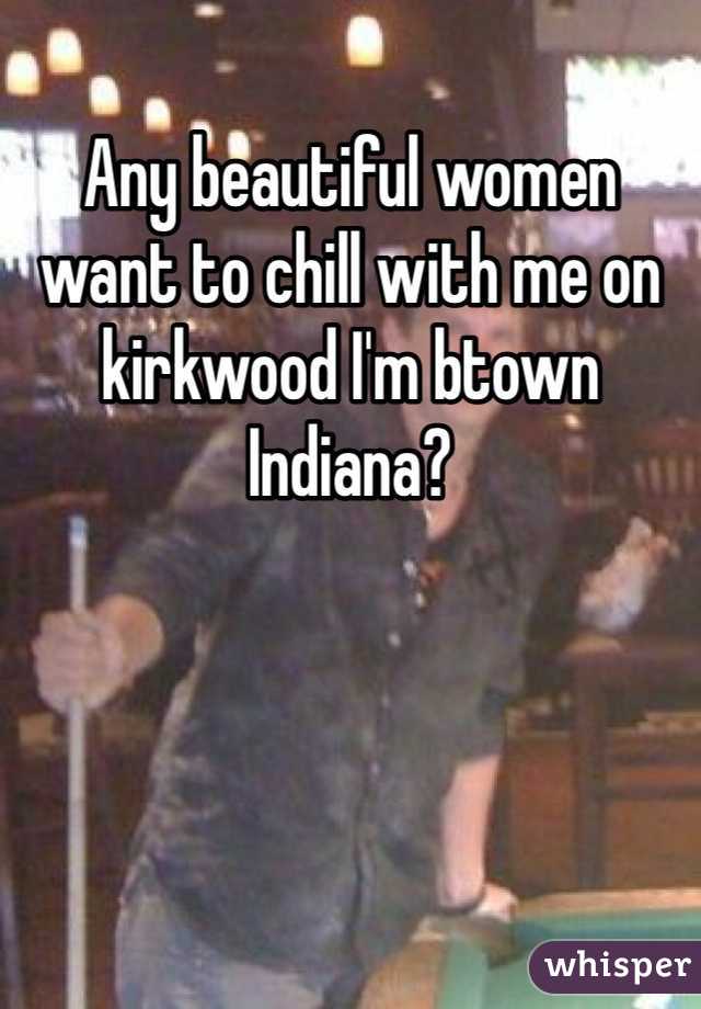 Any beautiful women want to chill with me on kirkwood I'm btown Indiana? 
