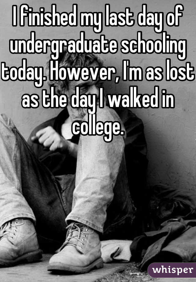 I finished my last day of undergraduate schooling today. However, I'm as lost as the day I walked in college.
