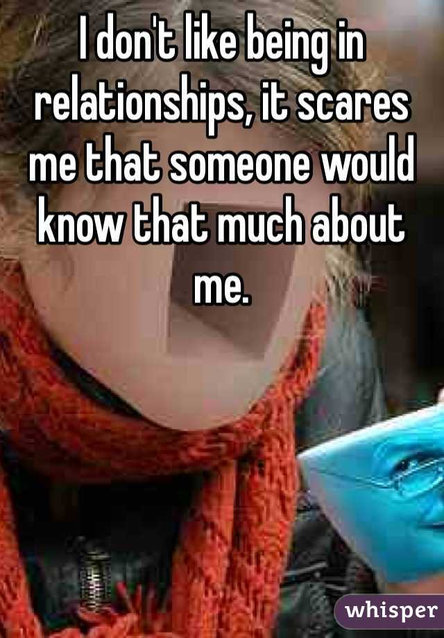 I don't like being in relationships, it scares me that someone would know that much about me. 