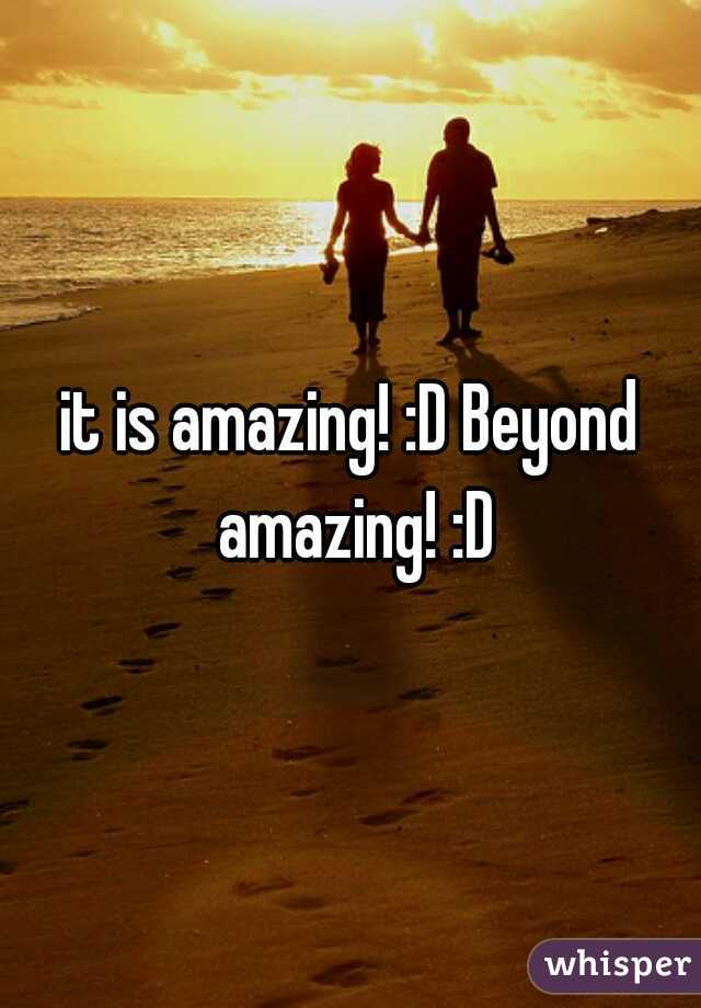 it is amazing! :D Beyond amazing! :D