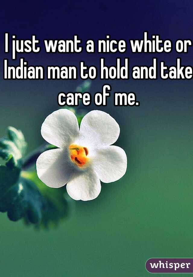 I just want a nice white or Indian man to hold and take care of me. 