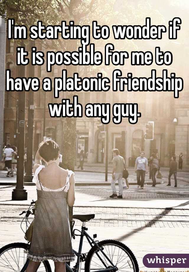 I'm starting to wonder if it is possible for me to have a platonic friendship with any guy. 