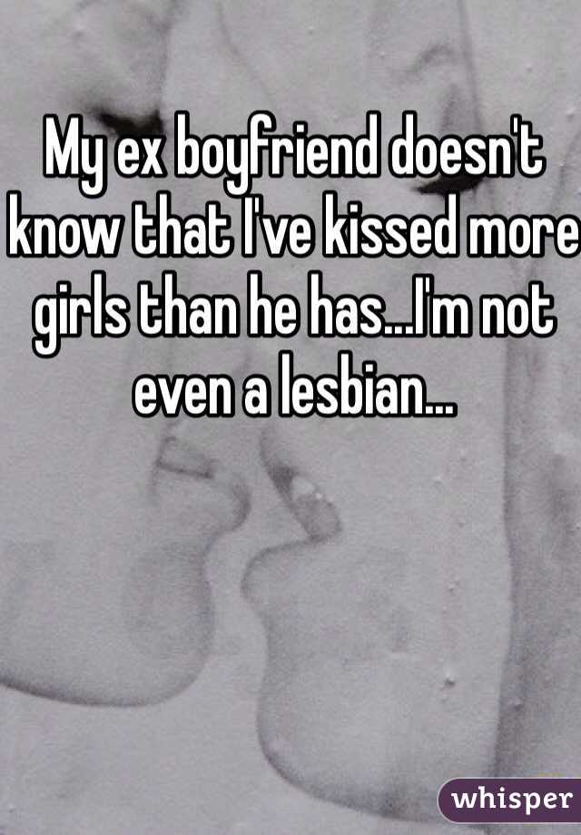 My ex boyfriend doesn't know that I've kissed more girls than he has...I'm not even a lesbian...