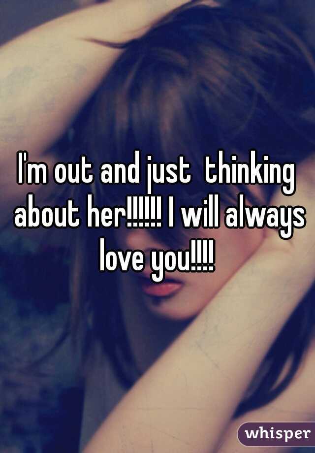 I'm out and just  thinking about her!!!!!! I will always love you!!!! 