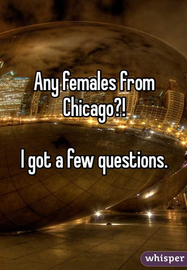 Any females from Chicago?!

I got a few questions. 