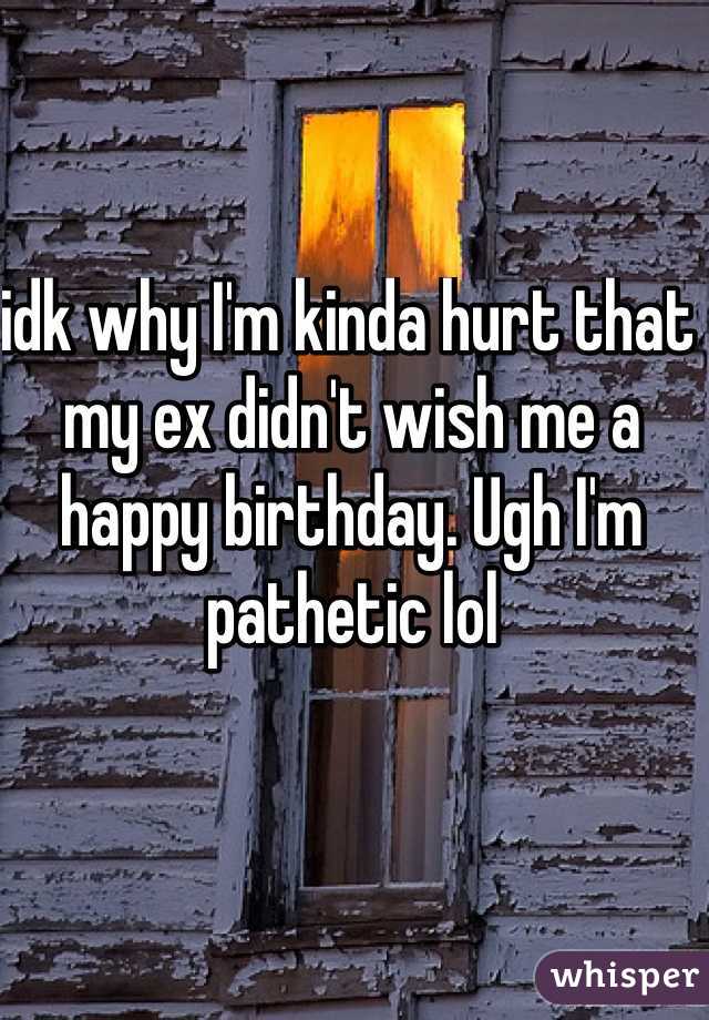 idk why I'm kinda hurt that my ex didn't wish me a happy birthday. Ugh I'm pathetic lol