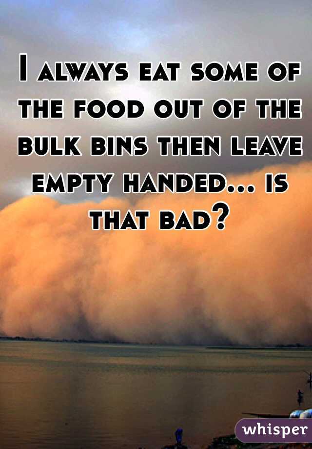 I always eat some of the food out of the bulk bins then leave empty handed… is that bad?