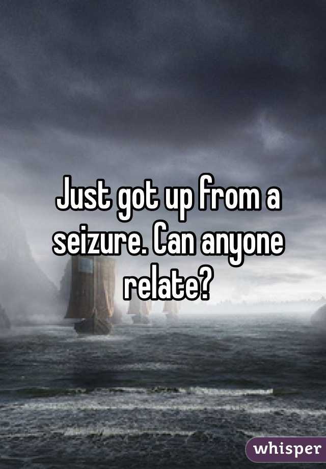 Just got up from a seizure. Can anyone relate? 