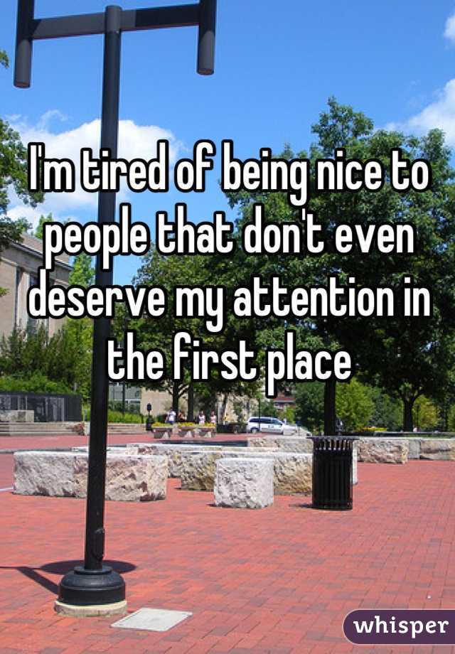 I'm tired of being nice to people that don't even deserve my attention in the first place