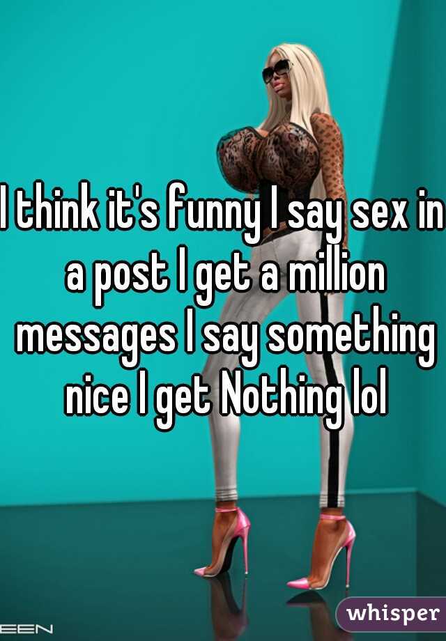 I think it's funny I say sex in a post I get a million messages I say something nice I get Nothing lol