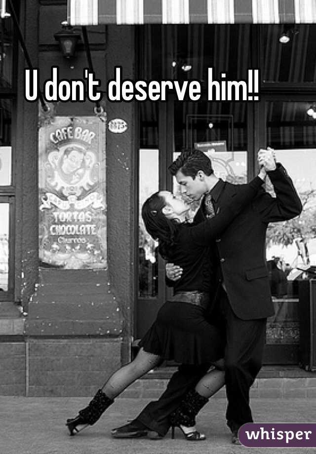 U don't deserve him!! 