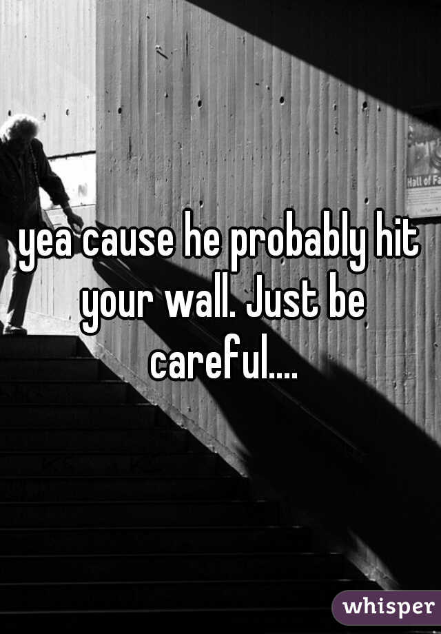 yea cause he probably hit your wall. Just be careful....