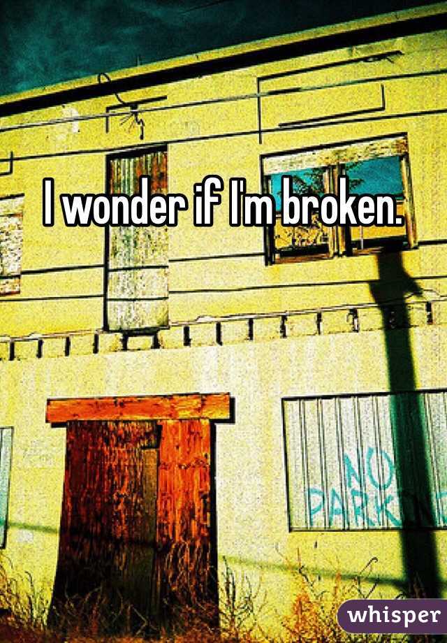 I wonder if I'm broken. 
