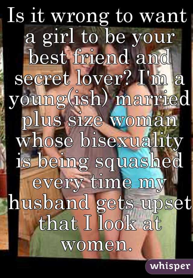 Is it wrong to want a girl to be your best friend and secret lover? I'm a young(ish) married plus size woman whose bisexuality is being squashed every time my husband gets upset that I look at women. 