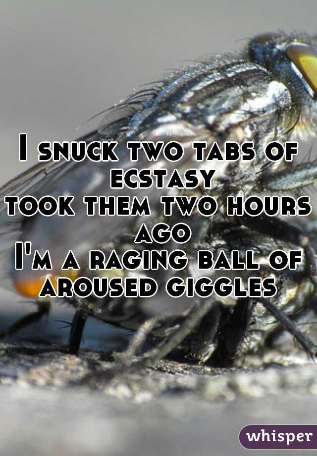 I snuck two tabs of ecstasy
took them two hours ago
I'm a raging ball of aroused giggles 