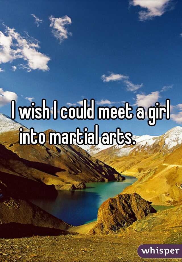 I wish I could meet a girl into martial arts.        

 