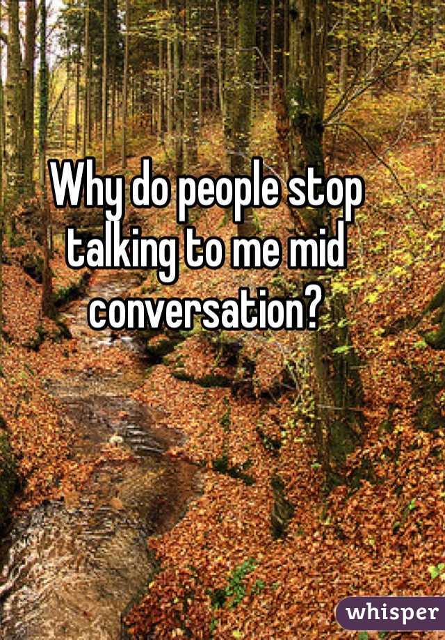 Why do people stop talking to me mid conversation?